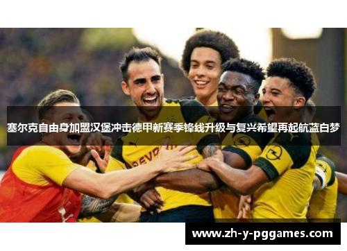 塞尔克自由身加盟汉堡冲击德甲新赛季锋线升级与复兴希望再起航蓝白梦 塞尔克自由身加盟汉堡冲击德甲新赛季锋线升级与复兴希望再起航蓝白梦