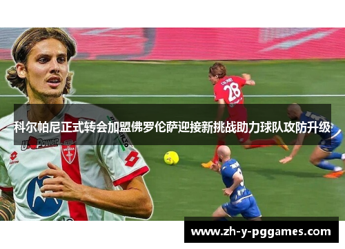 科尔帕尼正式转会加盟佛罗伦萨迎接新挑战助力球队攻防升级 科尔帕尼正式转会加盟佛罗伦萨迎接新挑战助力球队攻防升级
