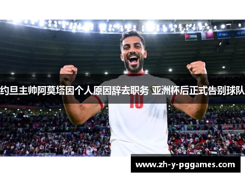 约旦主帅阿莫塔因个人原因辞去职务 亚洲杯后正式告别球队 约旦主帅阿莫塔因个人原因辞去职务 亚洲杯后正式告别球队