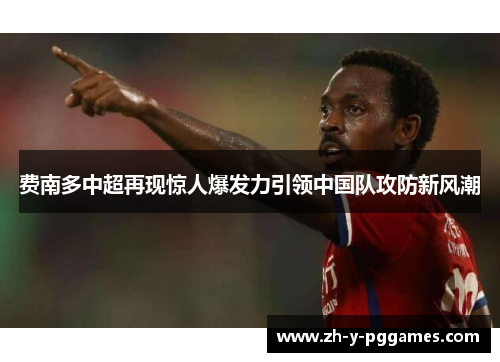费南多中超再现惊人爆发力引领中国队攻防新风潮 费南多中超再现惊人爆发力引领中国队攻防新风潮