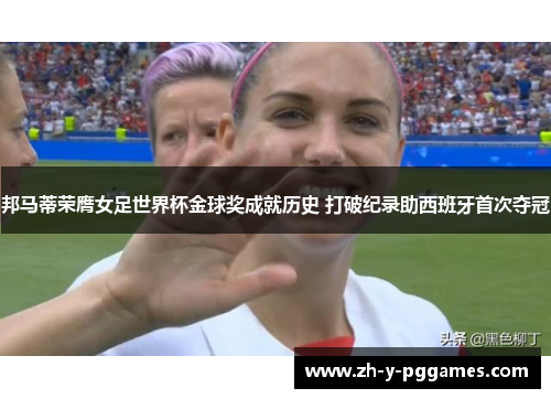 邦马蒂荣膺女足世界杯金球奖成就历史 打破纪录助西班牙首次夺冠 邦马蒂荣膺女足世界杯金球奖成就历史 打破纪录助西班牙首次夺冠