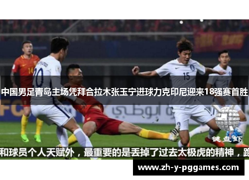 中国男足青岛主场凭拜合拉木张玉宁进球力克印尼迎来18强赛首胜 中国男足青岛主场凭拜合拉木张玉宁进球力克印尼迎来18强赛首胜