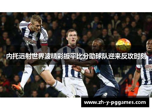 内托远射世界波精彩扳平比分助球队迎来反攻时刻