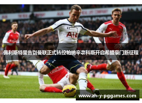 佩利斯特里告别曼联正式转投帕纳辛奈科斯开启希腊豪门新征程