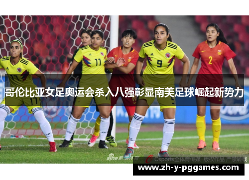 哥伦比亚女足奥运会杀入八强彰显南美足球崛起新势力