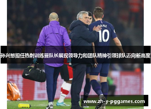 孙兴慜担任热刺训练营队长展现领导力和团队精神引领球队迈向新高度