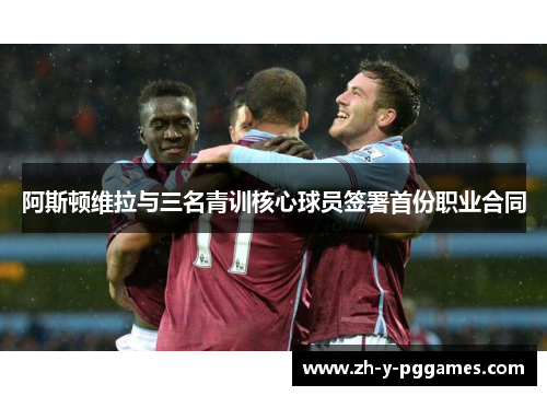 阿斯顿维拉与三名青训核心球员签署首份职业合同 阿斯顿维拉与三名青训核心球员签署首份职业合同