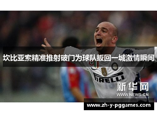 坎比亚索精准推射破门为球队扳回一城激情瞬间 坎比亚索精准推射破门为球队扳回一城激情瞬间