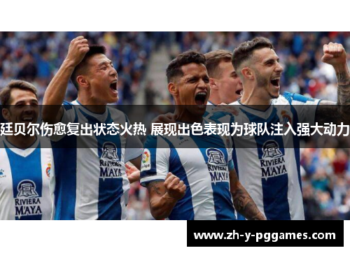 廷贝尔伤愈复出状态火热 展现出色表现为球队注入强大动力