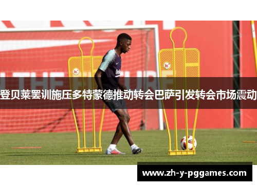 登贝莱罢训施压多特蒙德推动转会巴萨引发转会市场震动 登贝莱罢训施压多特蒙德推动转会巴萨引发转会市场震动