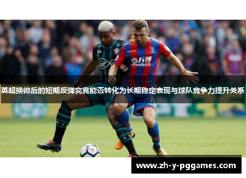 英超换帅后的短期反弹究竟能否转化为长期稳定表现与球队竞争力提升关系
