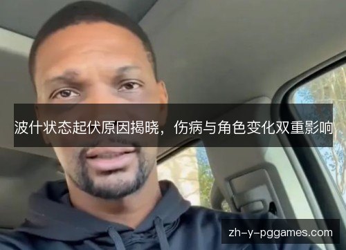 波什状态起伏原因揭晓，伤病与角色变化双重影响